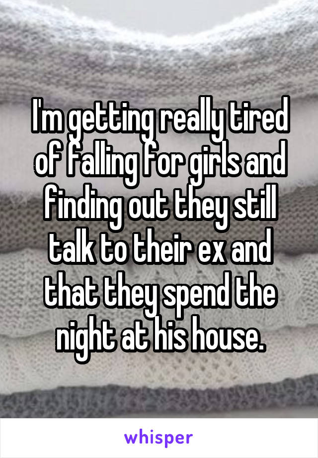 I'm getting really tired of falling for girls and finding out they still talk to their ex and that they spend the night at his house.