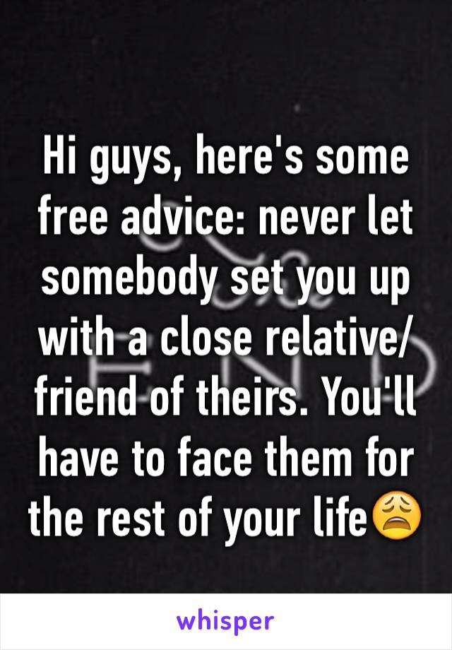 Hi guys, here's some free advice: never let somebody set you up with a close relative/friend of theirs. You'll have to face them for the rest of your life😩