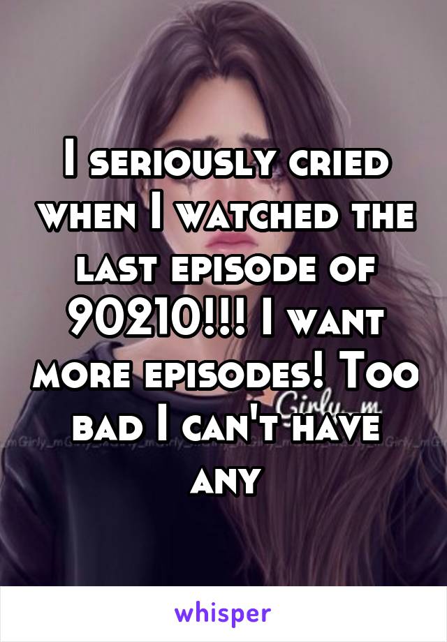 I seriously cried when I watched the last episode of 90210!!! I want more episodes! Too bad I can't have any