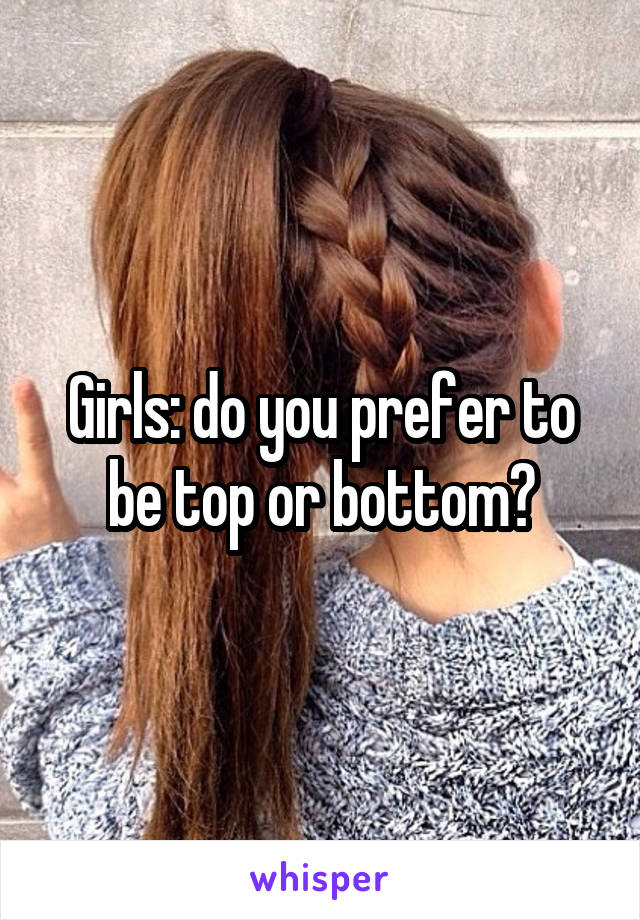 Girls: do you prefer to be top or bottom?