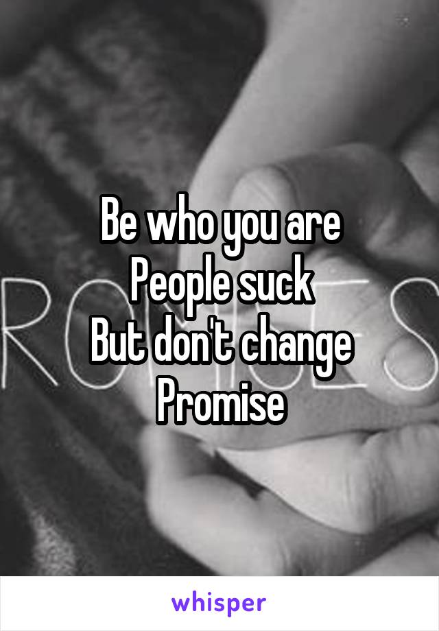 Be who you are
People suck
But don't change
Promise