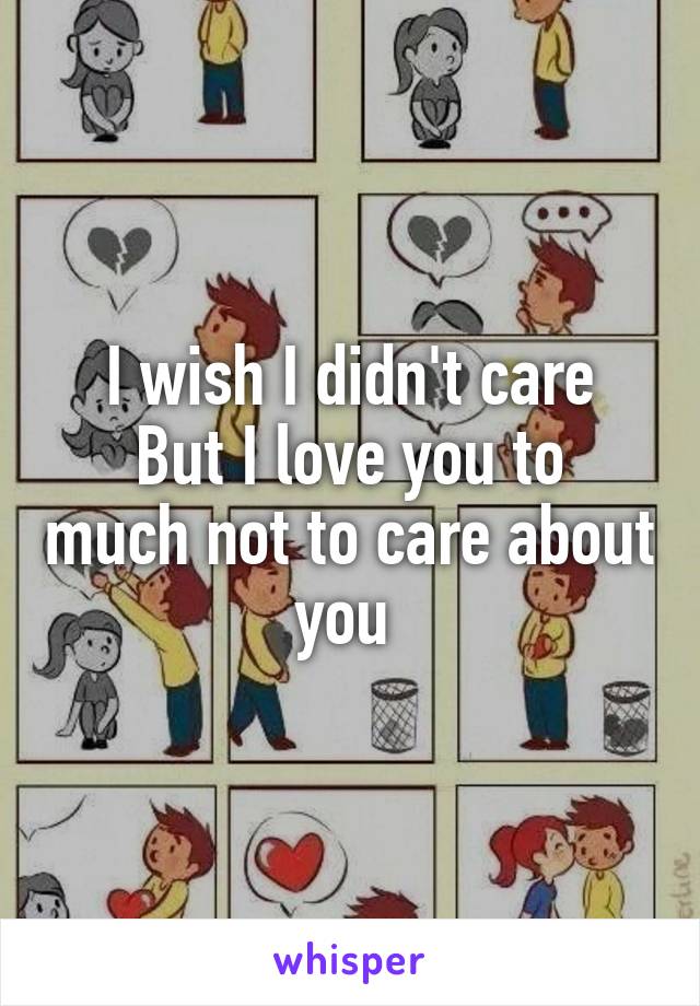 I wish I didn't care
But I love you to much not to care about you 