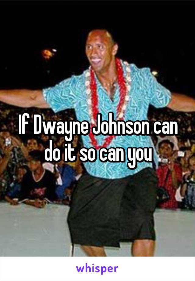 If Dwayne Johnson can do it so can you