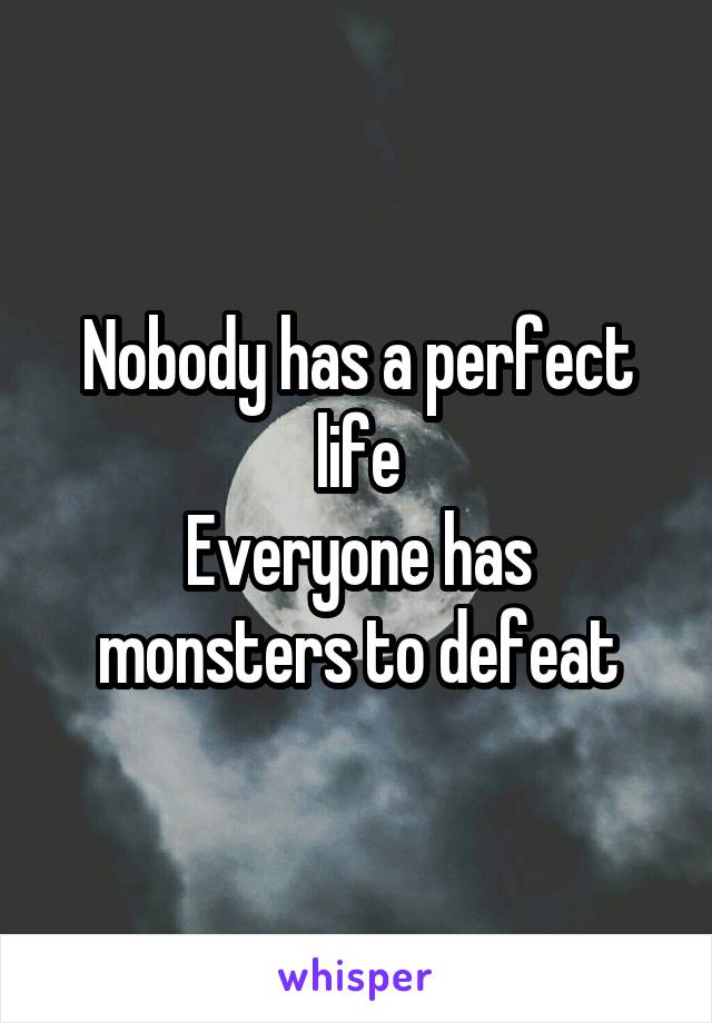 Nobody has a perfect life
Everyone has monsters to defeat