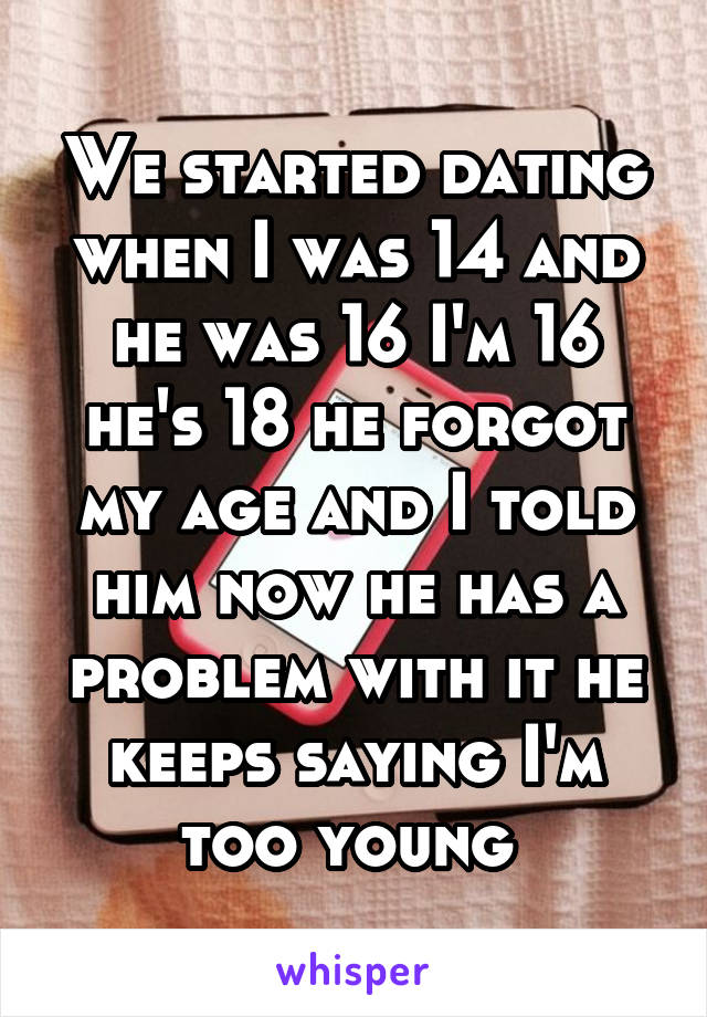 We started dating when I was 14 and he was 16 I'm 16 he's 18 he forgot my age and I told him now he has a problem with it he keeps saying I'm too young 