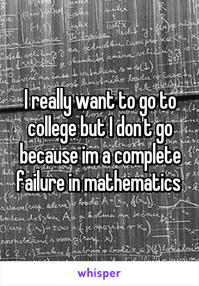 I really want to go to college but I don't go because im a complete failure in mathematics 