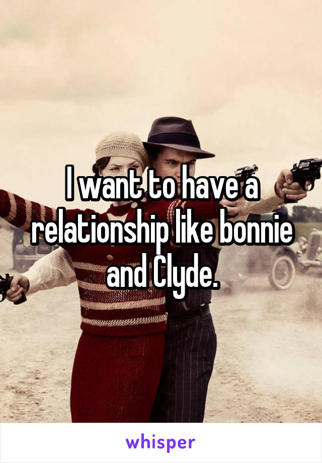 I want to have a relationship like bonnie and Clyde.