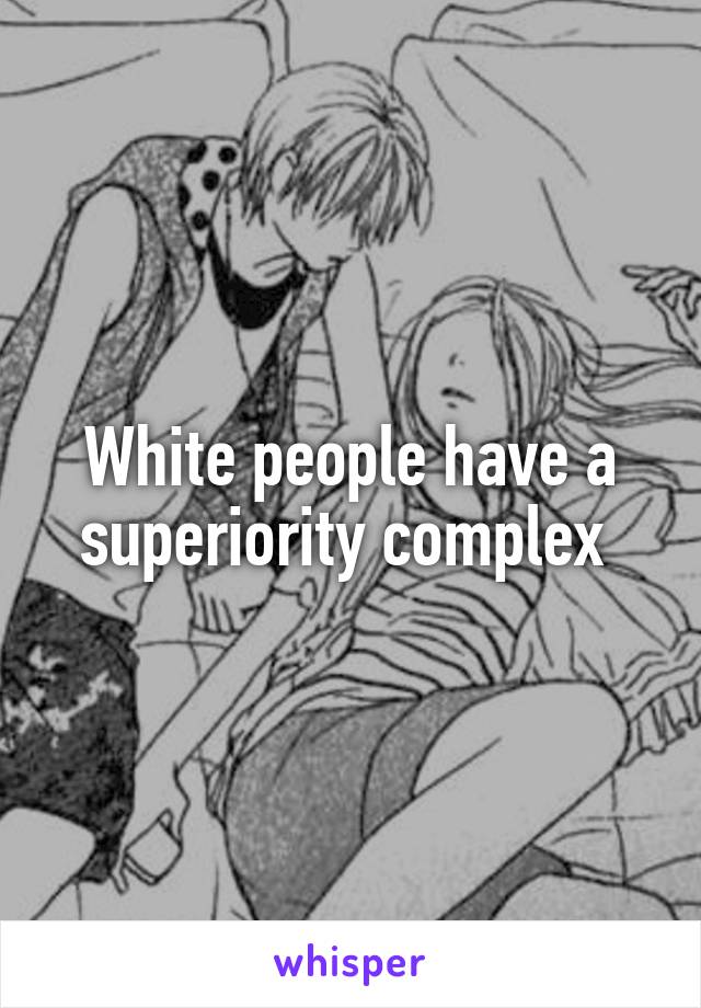 White people have a superiority complex 