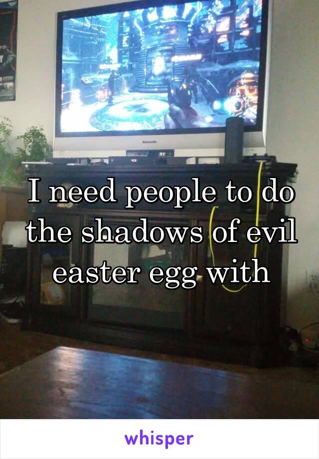 I need people to do the shadows of evil easter egg with