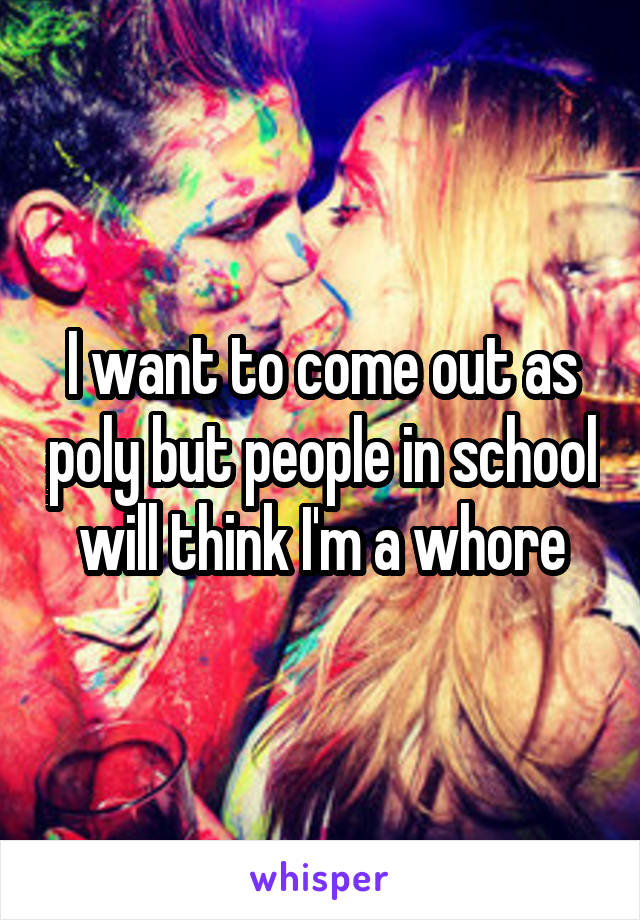 I want to come out as poly but people in school will think I'm a whore