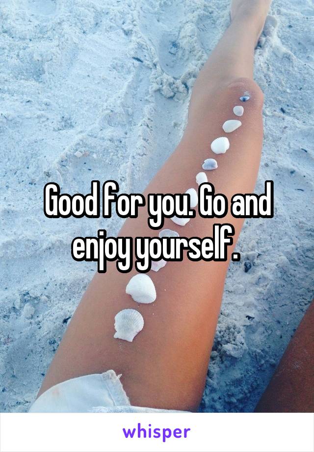 Good for you. Go and enjoy yourself. 