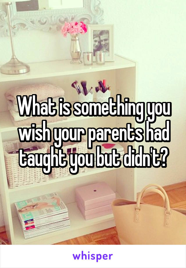 What is something you wish your parents had taught you but didn't?