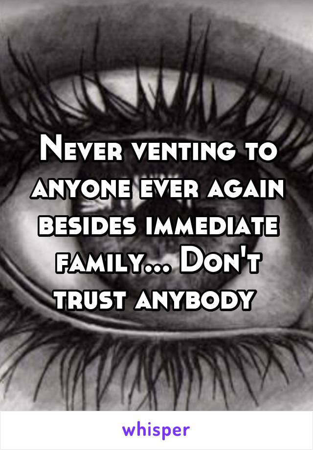 Never venting to anyone ever again besides immediate family... Don't trust anybody 