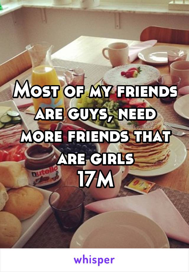 Most of my friends are guys, need more friends that are girls
17M