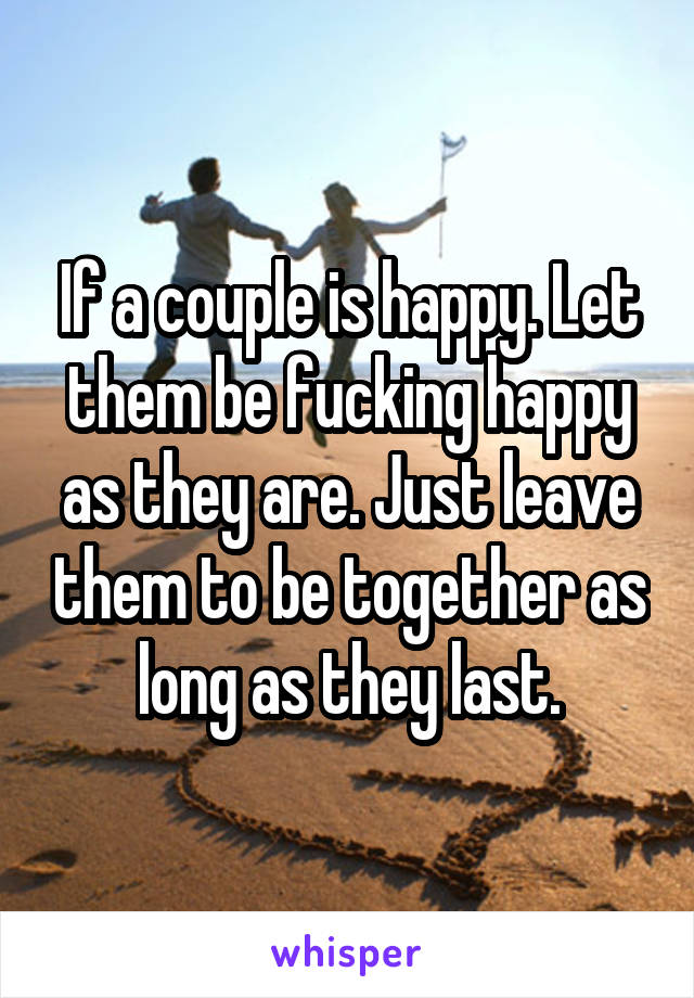 If a couple is happy. Let them be fucking happy as they are. Just leave them to be together as long as they last.