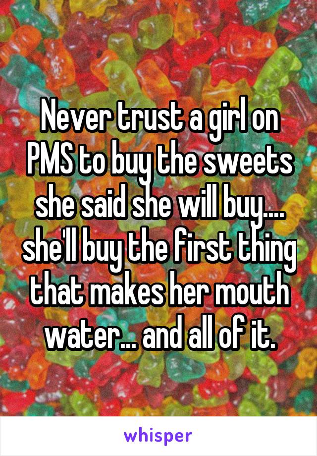 Never trust a girl on PMS to buy the sweets she said she will buy.... she'll buy the first thing that makes her mouth water... and all of it.