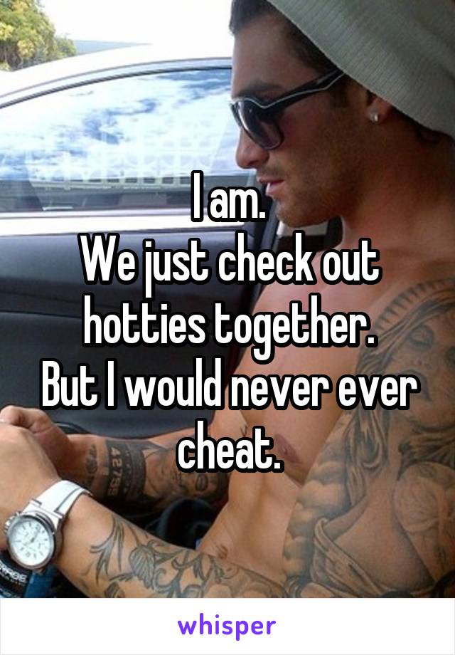 I am.
We just check out hotties together.
But I would never ever cheat.