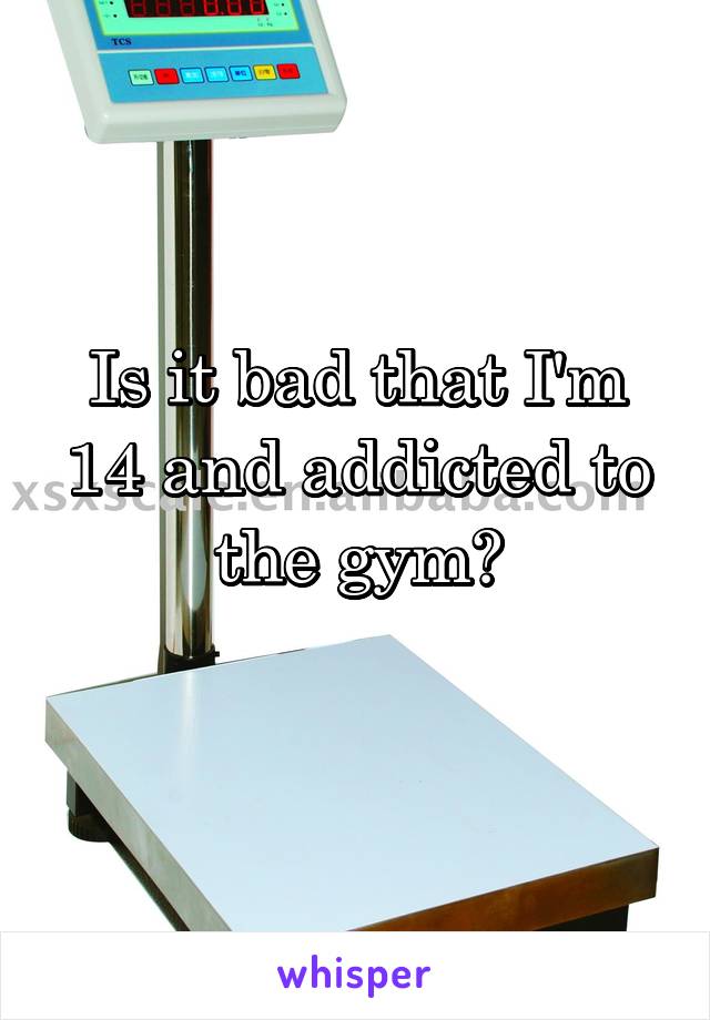 Is it bad that I'm 14 and addicted to the gym?
