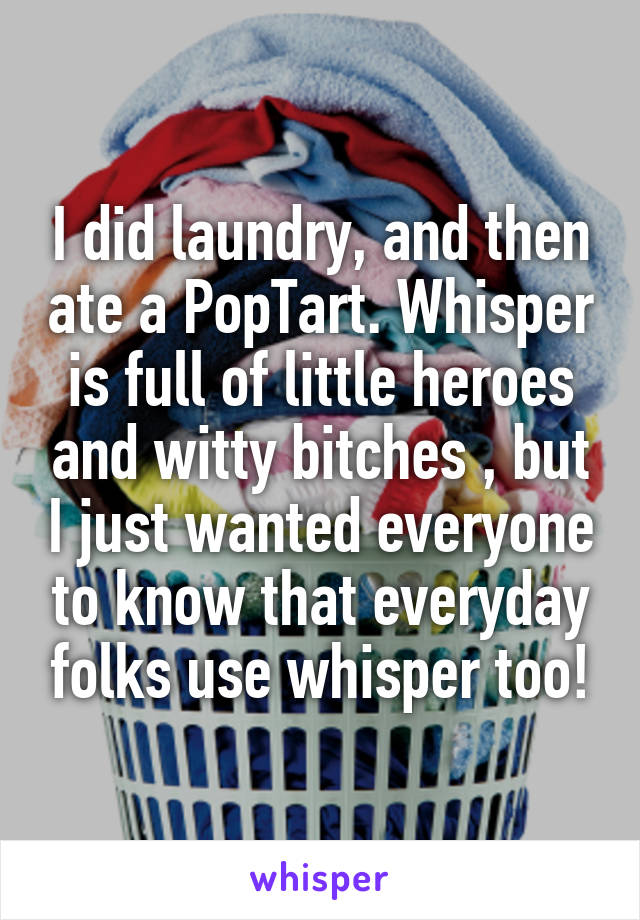 I did laundry, and then ate a PopTart. Whisper is full of little heroes and witty bitches , but I just wanted everyone to know that everyday folks use whisper too!