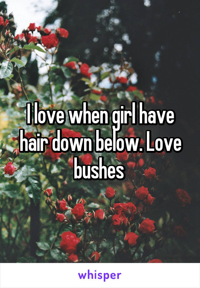 I love when girl have hair down below. Love bushes 