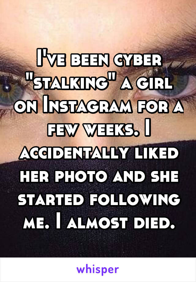 I've been cyber "stalking" a girl on Instagram for a few weeks. I accidentally liked her photo and she started following me. I almost died.