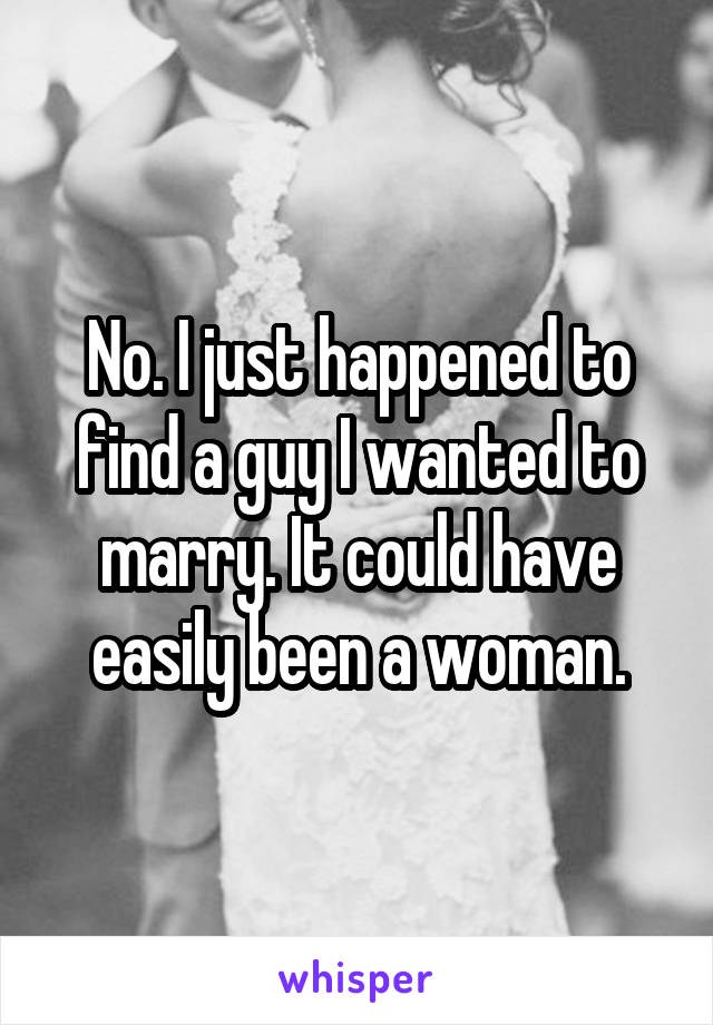No. I just happened to find a guy I wanted to marry. It could have easily been a woman.