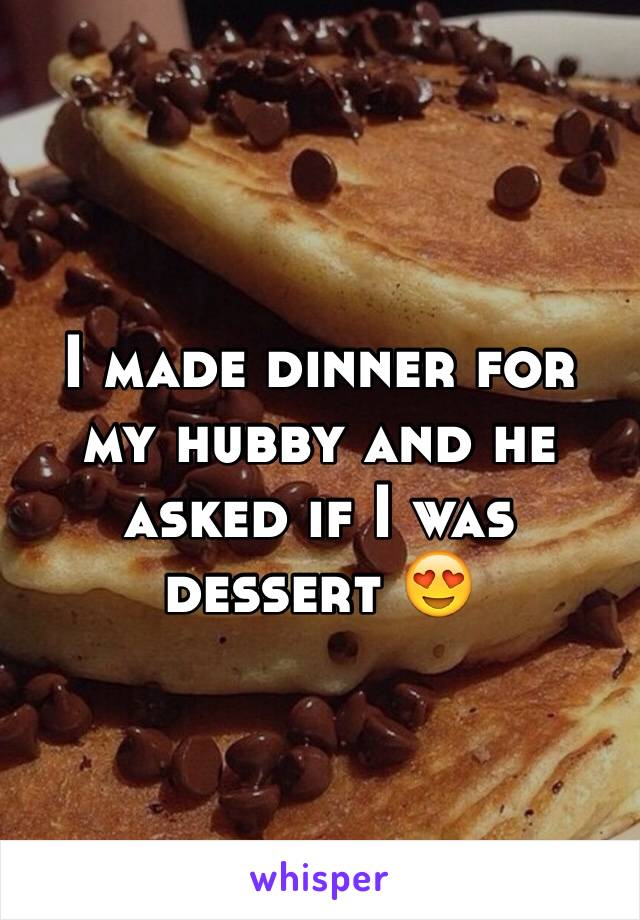 I made dinner for my hubby and he asked if I was dessert 😍