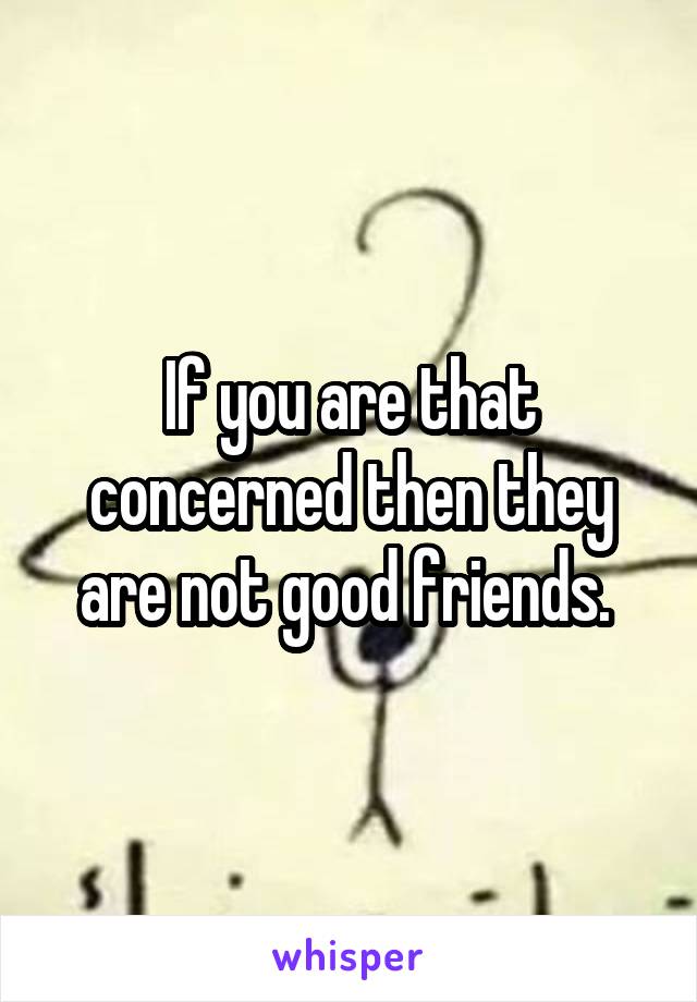 If you are that concerned then they are not good friends. 