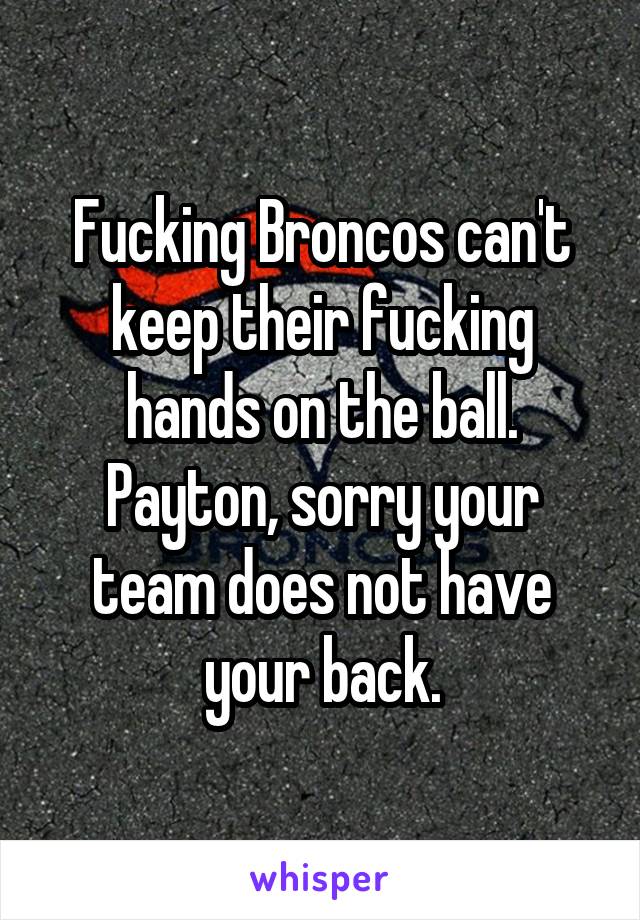 Fucking Broncos can't keep their fucking hands on the ball. Payton, sorry your team does not have your back.