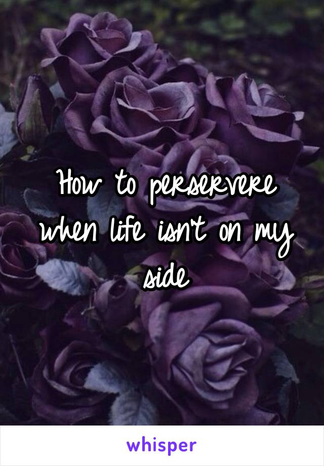 How to perservere when life isn't on my side