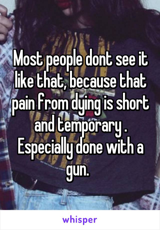 Most people dont see it like that, because that pain from dying is short and temporary . Especially done with a gun.  