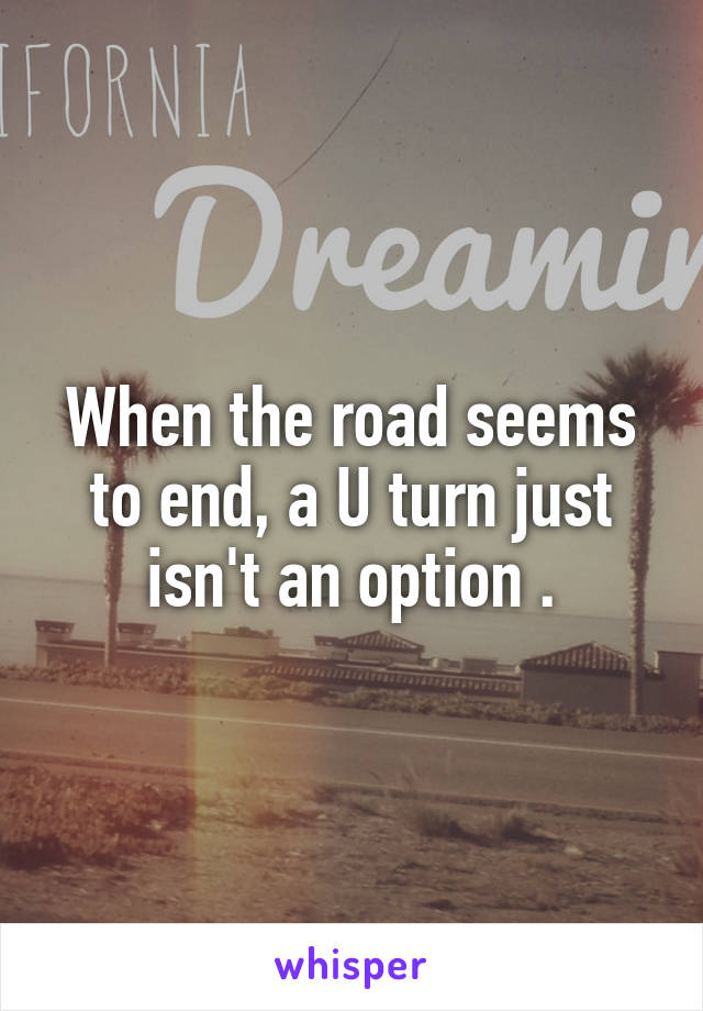 When the road seems to end, a U turn just isn't an option .