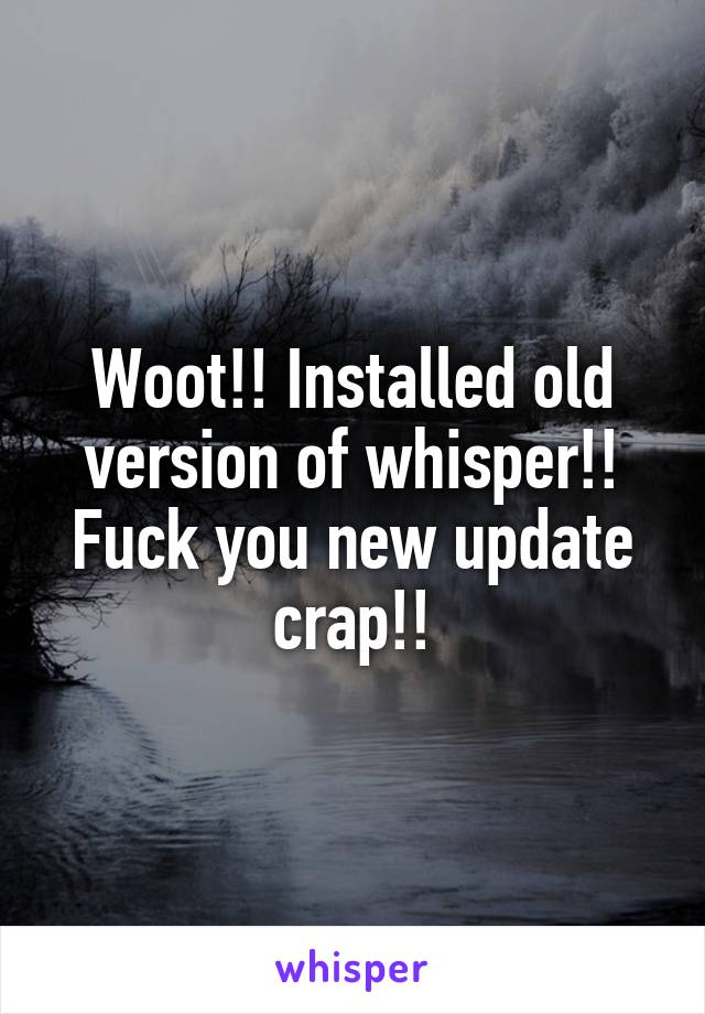 Woot!! Installed old version of whisper!! Fuck you new update crap!!