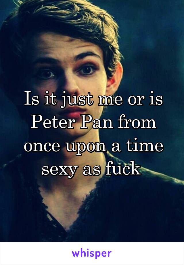 Is it just me or is Peter Pan from once upon a time sexy as fuck 