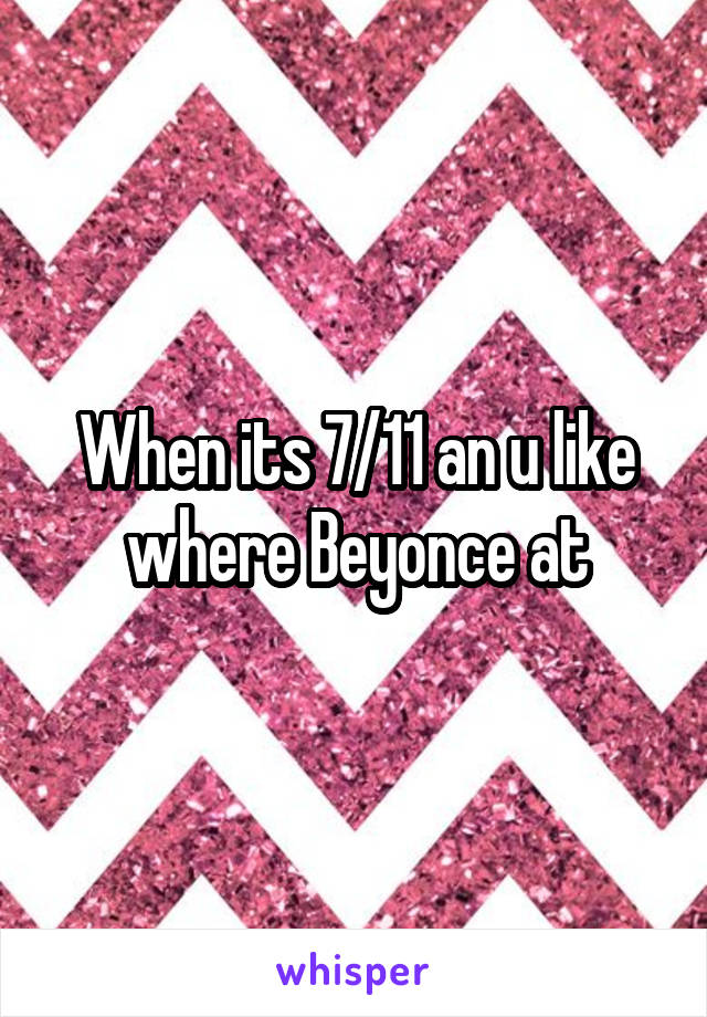 When its 7/11 an u like where Beyonce at