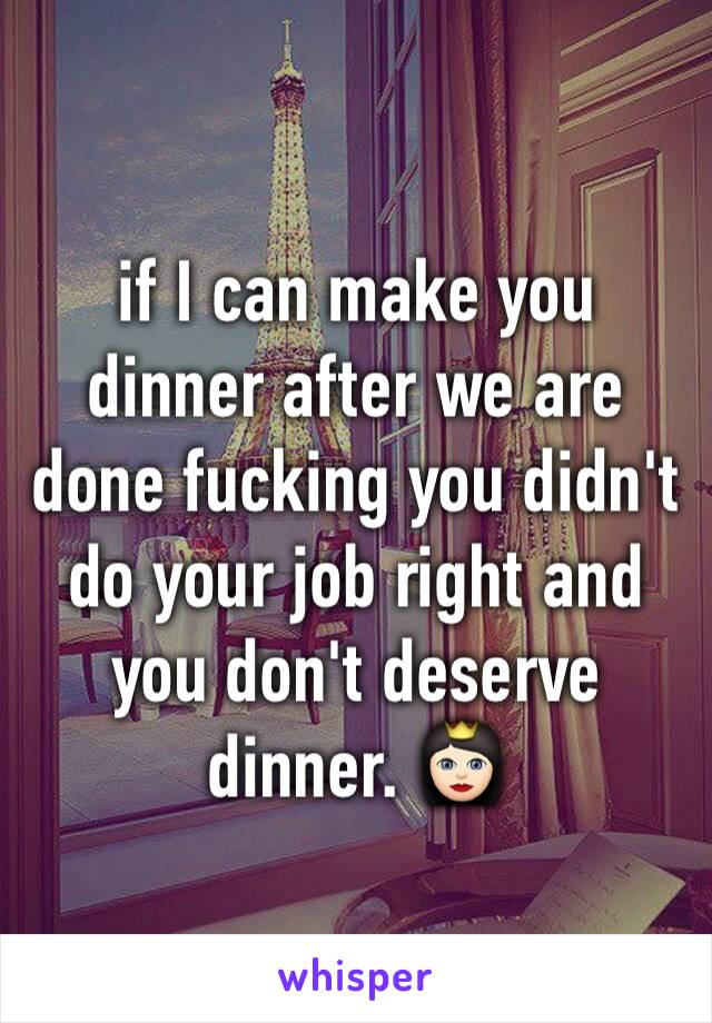 if I can make you dinner after we are done fucking you didn't do your job right and you don't deserve dinner. 👸🏻