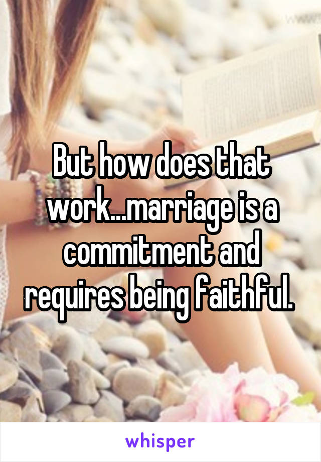 But how does that work...marriage is a commitment and requires being faithful. 