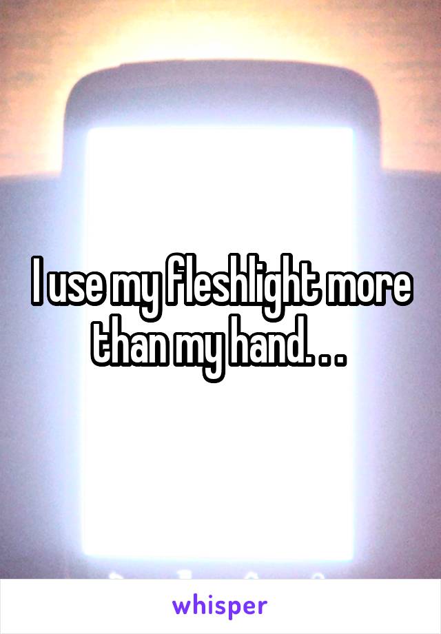 I use my fleshlight more than my hand. . . 