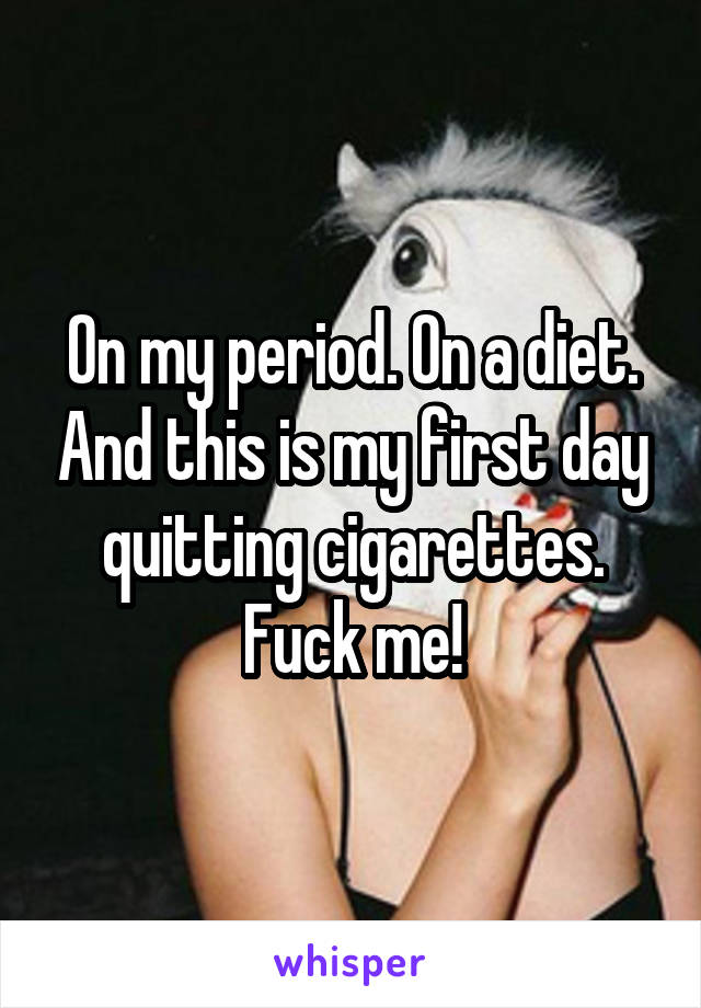 On my period. On a diet. And this is my first day quitting cigarettes. Fuck me!