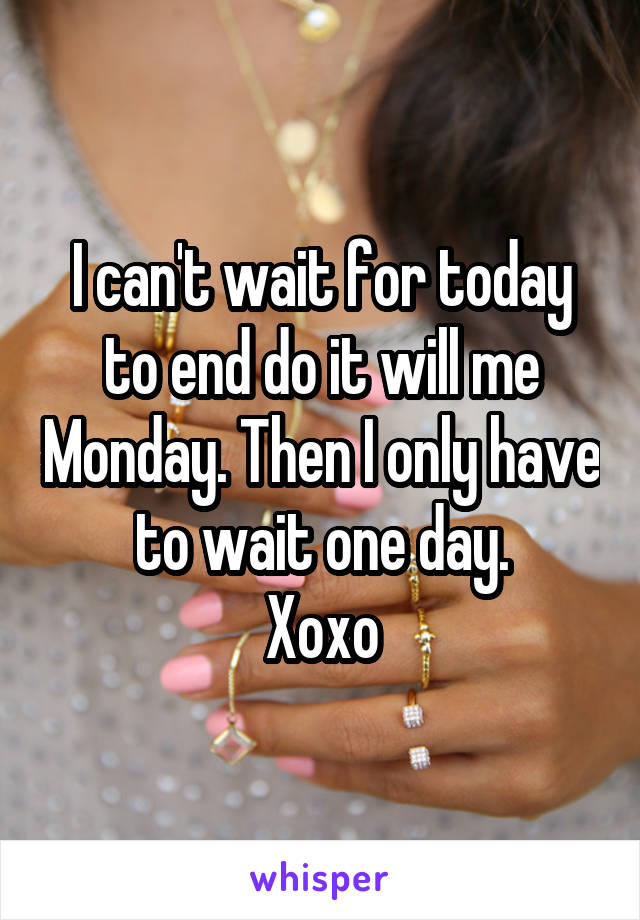 I can't wait for today to end do it will me Monday. Then I only have to wait one day.
Xoxo