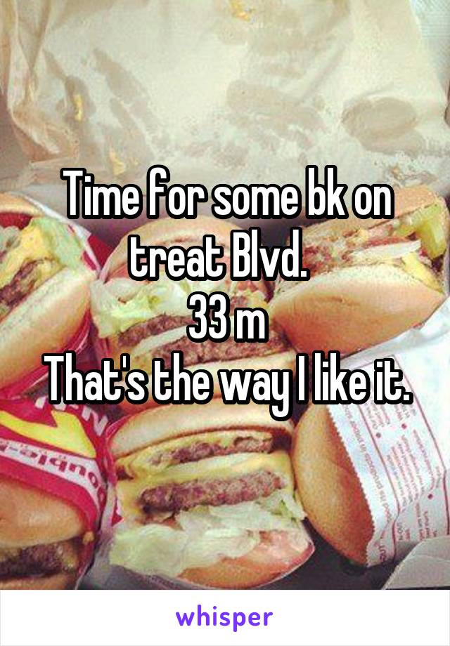 Time for some bk on treat Blvd.  
33 m
That's the way I like it. 