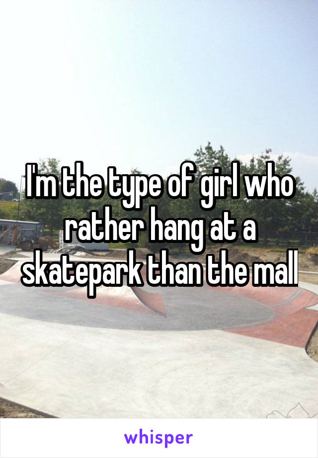 I'm the type of girl who rather hang at a skatepark than the mall