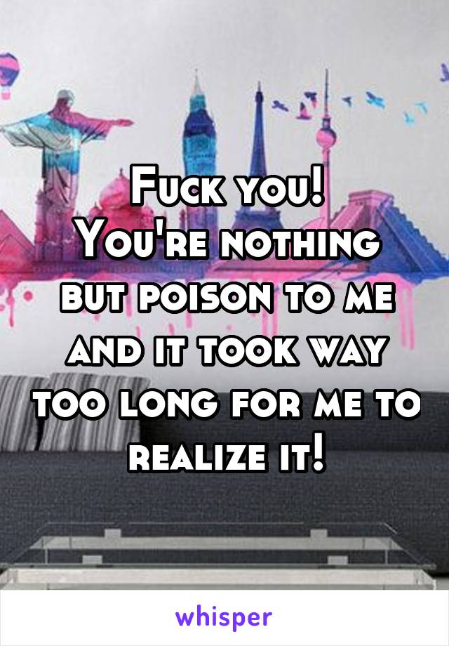 Fuck you!
You're nothing but poison to me and it took way too long for me to realize it!