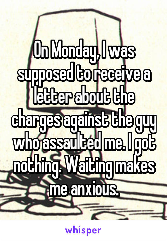 On Monday, I was supposed to receive a letter about the charges against the guy who assaulted me. I got nothing. Waiting makes me anxious.