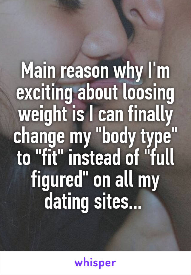 Main reason why I'm exciting about loosing weight is I can finally change my "body type" to "fit" instead of "full figured" on all my dating sites... 