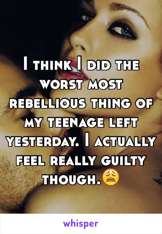 I think I did the worst most rebellious thing of my teenage left yesterday. I actually feel really guilty though.😩