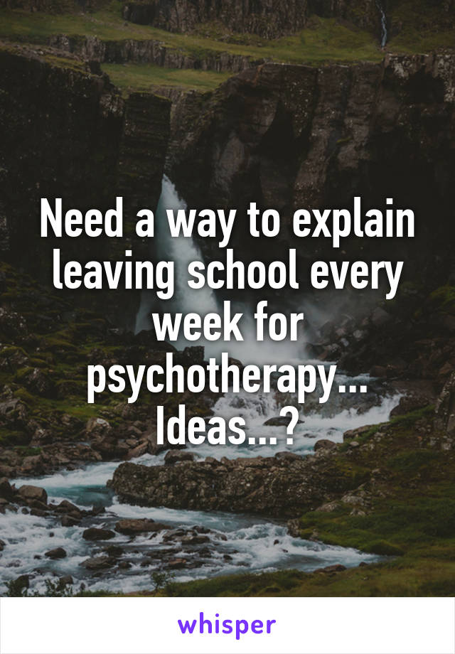 Need a way to explain leaving school every week for psychotherapy... Ideas...?