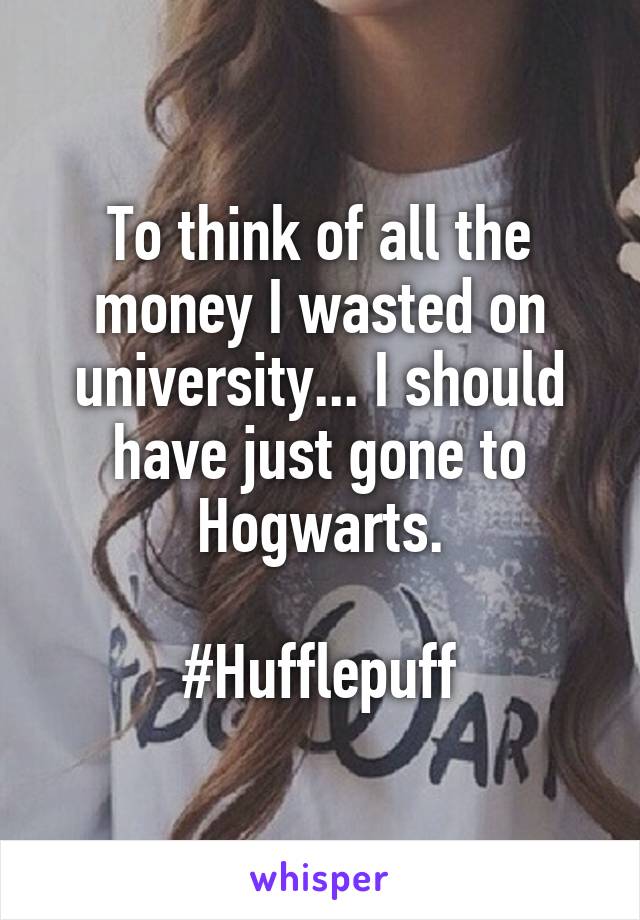 To think of all the money I wasted on university... I should have just gone to Hogwarts.

#Hufflepuff