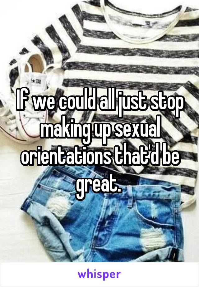 If we could all just stop making up sexual orientations that'd be great. 