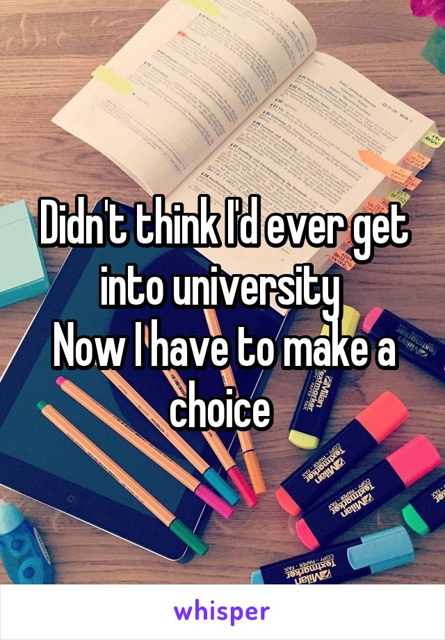 Didn't think I'd ever get into university 
Now I have to make a choice 